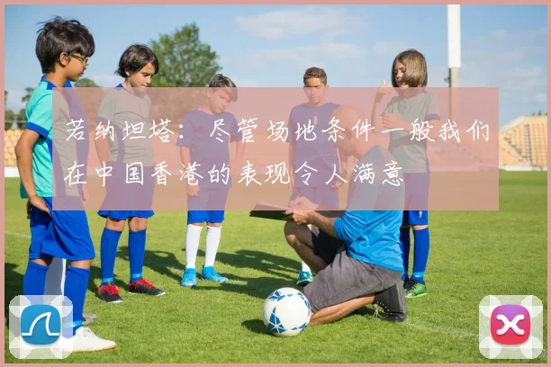 若纳坦塔：尽管场地条件一般我们在中国香港的表现令人满意