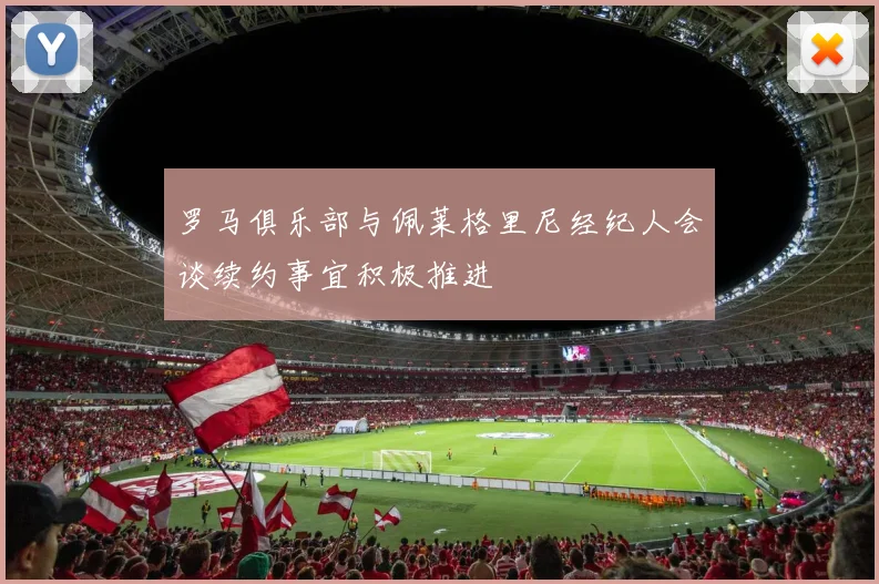 罗马俱乐部与佩莱格里尼经纪人会谈续约事宜积极推进
