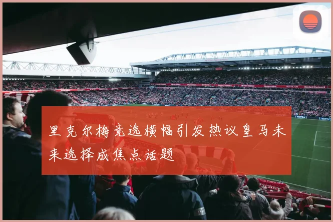 里克尔梅竞选横幅引发热议皇马未来选择成焦点话题
