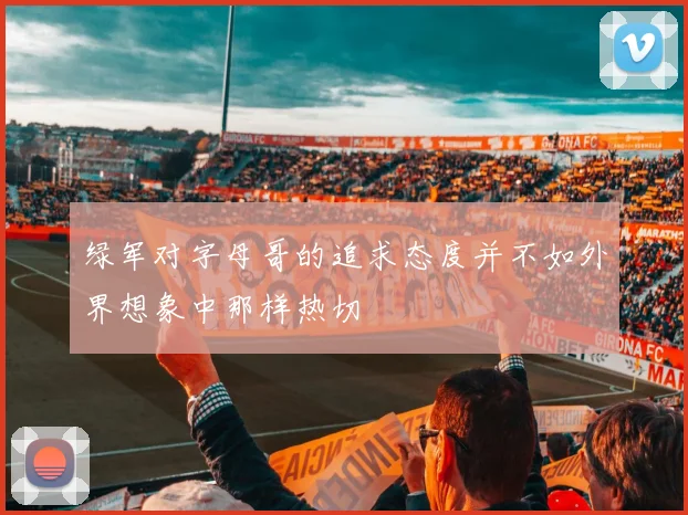 绿军对字母哥的追求态度并不如外界想象中那样热切