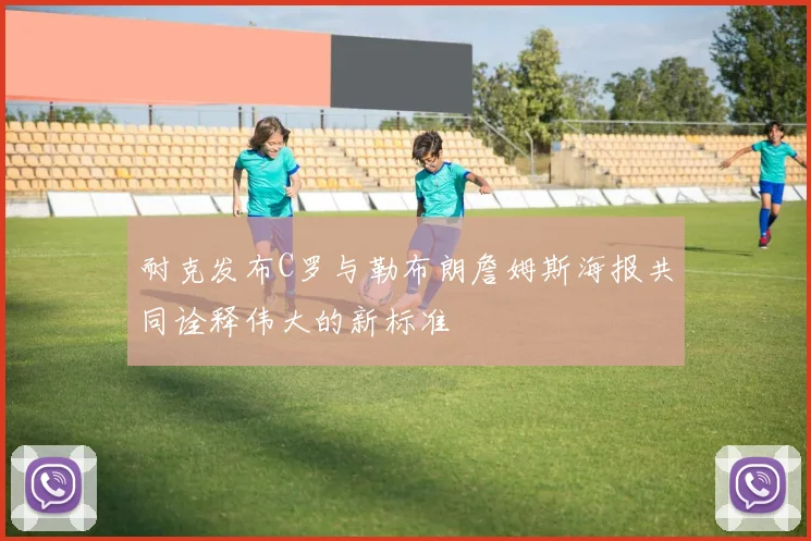 耐克发布C罗与勒布朗詹姆斯海报共同诠释伟大的新标准