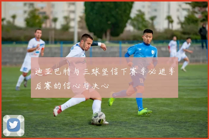 迪亚巴特与三球坚信下赛季必进季后赛的信心与决心