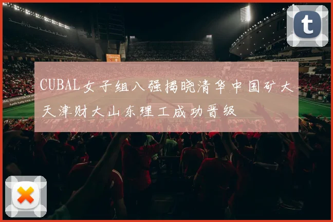 CUBAL女子组八强揭晓清华中国矿大天津财大山东理工成功晋级