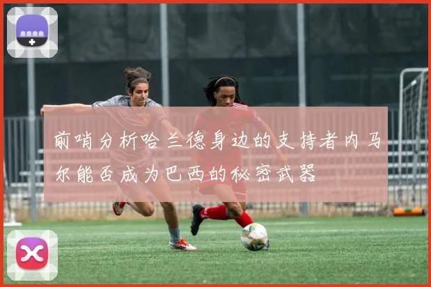 前哨分析哈兰德身边的支持者内马尔能否成为巴西的秘密武器