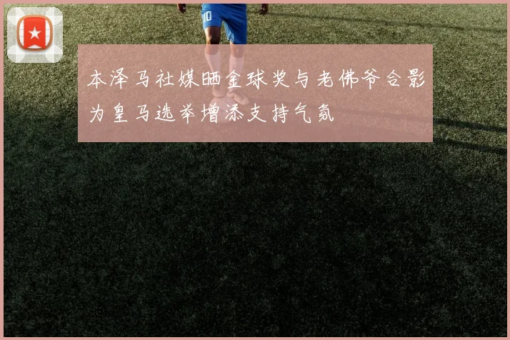 本泽马社媒晒金球奖与老佛爷合影为皇马选举增添支持气氛