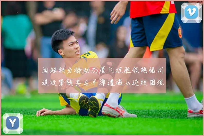 闽超积分榜动态厦门连胜领跑福州追赶紧随其后平潭遭遇七连败困境