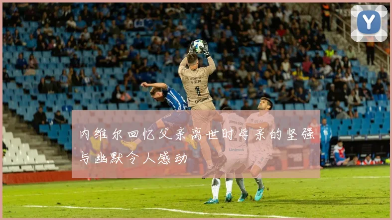 内维尔回忆父亲离世时母亲的坚强与幽默令人感动
