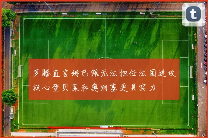 罗滕直言姆巴佩无法担任法国进攻核心登贝莱和奥利塞更具实力