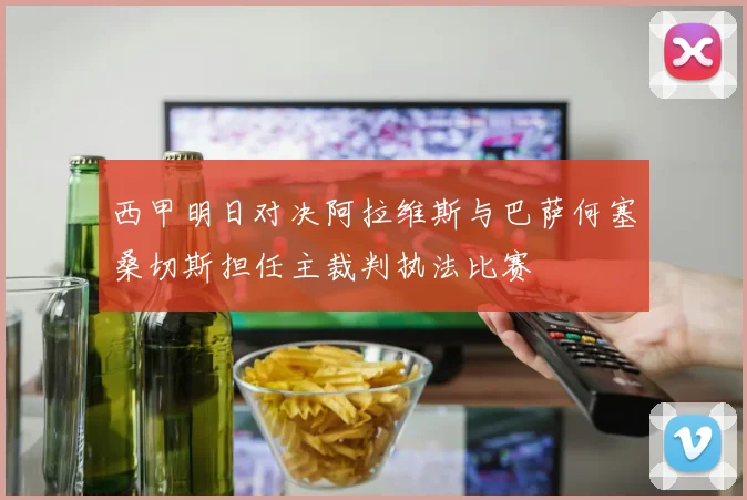 西甲明日对决阿拉维斯与巴萨何塞桑切斯担任主裁判执法比赛