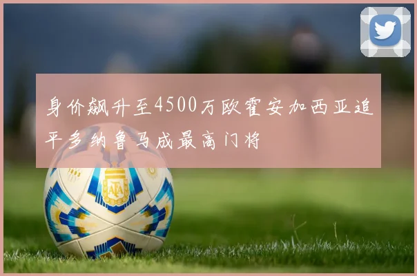 身价飙升至4500万欧霍安加西亚追平多纳鲁马成最高门将